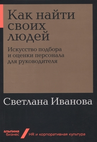 Как найти своих людей: Искусство подбора и оценки персонала для руководителя