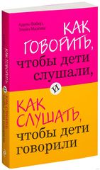 Как говорить, чтобы дети слушали, как слушать, чтобы дети говорили