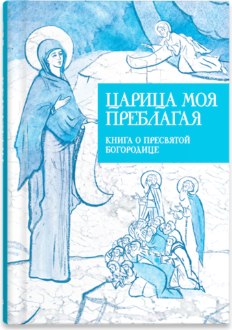 Царица моя Преблагая. Книга о Пресвятой Богородице