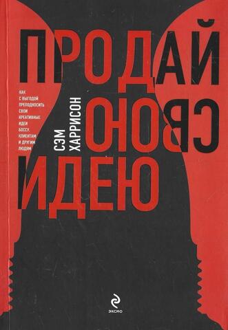 Продай свою идею! Как выгодно преподнести свои идеи боссу, клиентам и другим людям