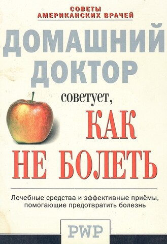 Домашний доктор советует, как не болеть. Лечебные средства и эффективные приемы, помогающие предотвратить болезнь