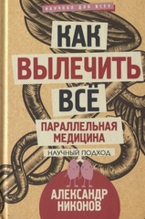 Как вылечить все. Параллельная медицина. Научный подход