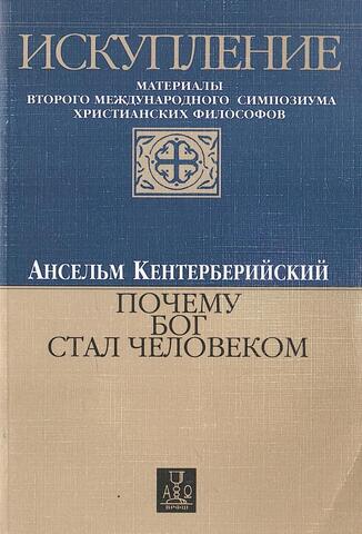 Искупление: материалы второго международного симпозиума христианских философов. Ансельм Кентерберберийский. Почему Бог стал человеком