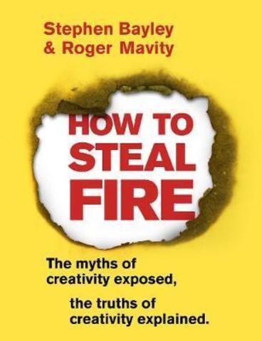 How to Steal Fire : The Myths of Creativity Exposed, The Truths of Creativity Explained