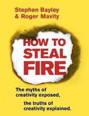 How to Steal Fire : The Myths of Creativity Exposed, The Truths of Creativity Explained