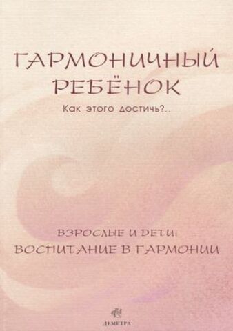 Гармоничный ребенок. Как этого достичь?.. Взрослые и дети: воспитание в гармонии