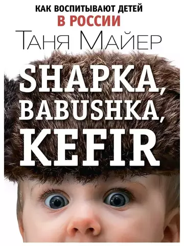 Shapka, babushka, kefir. Как воспитывают детей в России | Майер Т.