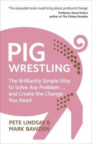 Pig Wrestling : The Brilliantly Simple Way to Solve Any Problem... and Create the Change You Need