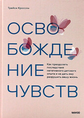 Освобождение чувств. Как преодолеть последствия негативного детского опыта и не дать ему разрушить вашу жизнь