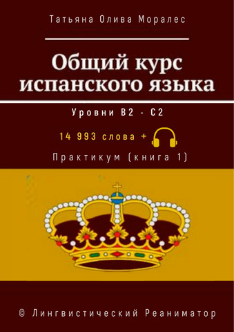 Общий курс испанского языка. Уровни В2 — С2. Практикум (книга 1). 14 993 слов +. © Лингвистический Реаниматор