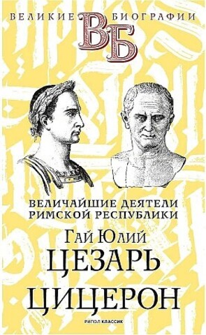 Гай Юлий Цезарь. Цицерон. Величайшие деятели Римской республики