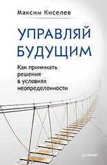 Управляй будущим. Как принимать решения в условиях неопределенности