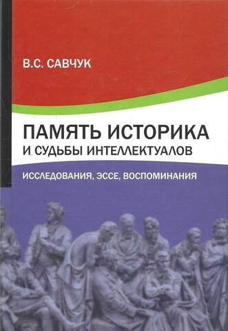 Память историка и судьбы интеллектуалов: исследования, эссе, воспоминания
