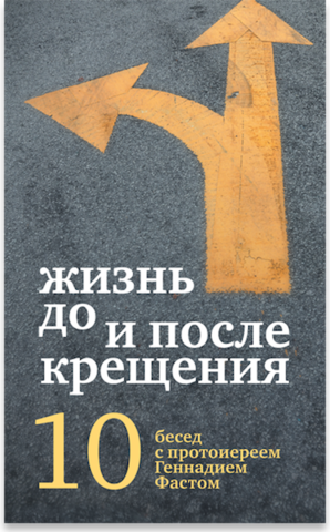 Жизнь до и после Крещения: десять бесед с протоиереем Геннадием Фастом