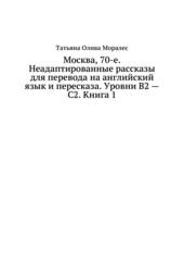 Москва, 70-е. Неадаптированные рассказы для перевода на английский язык и пересказа. Уровни В2 - С2. Книга 1