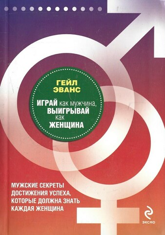 Играй как мужчина, выигрывай как женщина. Мужские секреты достижения успеха, которые должна знать каждая женщина