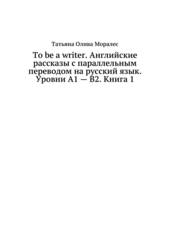 To be a writer. Английские рассказы с параллельным переводом на русский язык. Уровни А1 - В2. Книга 1