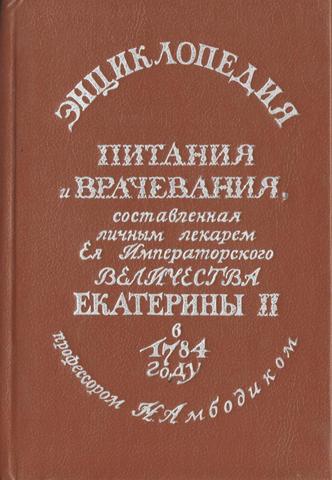 Энциклопедия питания  и врачевания, составленная личным лекарем Императорского Величества Екатерины II в 1784 году проф. Н.А. Амбодиком