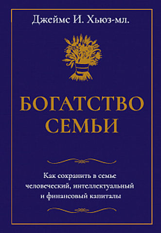 Богатство семьи. Как сохранить в семье человеческий, интеллектуальный и финансовый капиталы