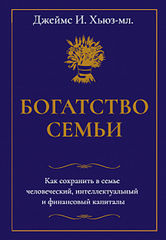 Богатство семьи. Как сохранить в семье человеческий, интеллектуальный и финансовый капиталы