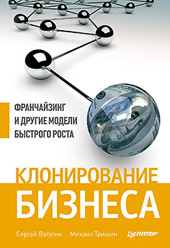 Клонирование бизнеса. Франчайзинг и другие модели быстрого роста клонирование бизнеса франчайзинг и другие модели быстрого роста