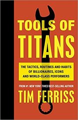 Tools of Titans. The Tactics, Routines, and Habits of Billionaires, Icons, and World-Class Performers