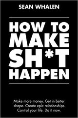 How to Make Sh*t Happen: Make more money, get in better shape, create epic relationships and control your life!