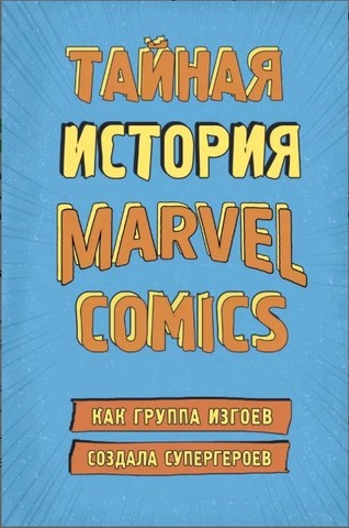 Тайная история Marvel Comics. Как группа изгоев создала супергероев