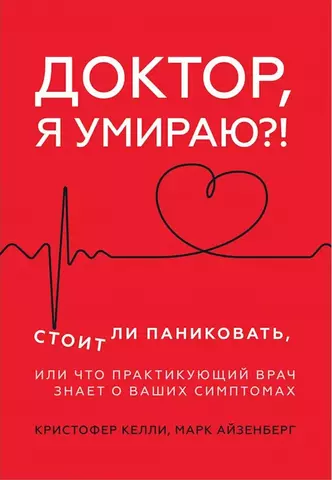 Доктор, я умираю?! Стоит ли паниковать или Что практикующий врач знает о ваших симптомах? | К. Келли, М. Айзенберг