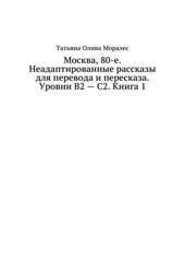 Москва, 80-е. Неадаптированные рассказы для перевода и пересказа. Уровни В2 - С2. Книга 1