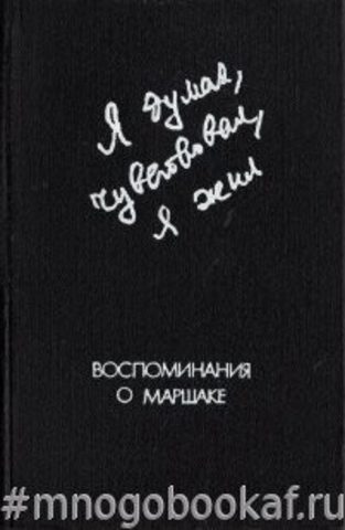 Я думал, чувствовал, я жил. Воспоминания о Маршаке