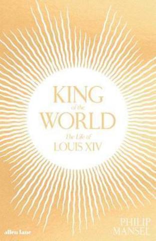 King of the World : The Life of Louis XIV