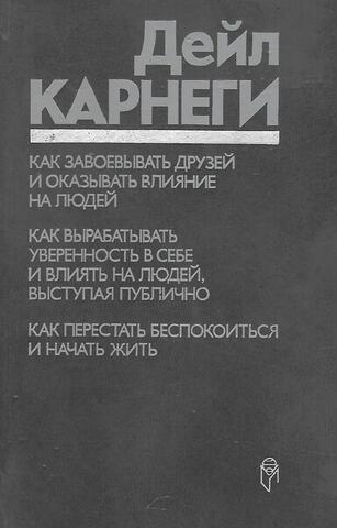 Как завоевывать друзей и оказывать влияние на людей. Как вырабатывать уверенность в себе ... Как перестать беспокоиться ...