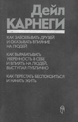 Как завоевывать друзей и оказывать влияние на людей. Как вырабатывать уверенность в себе ... Как перестать беспокоиться ...