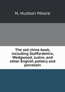 The old china book, including Staffordshire, Wedgwood, lustre, and other English pottery and porcelain | N. Hudson Moore