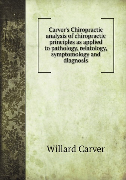 Carver's Chiropractic analysis of chiropractic principles as applied to pathology, relatology, symptomology and diagnosis | Willard Carver