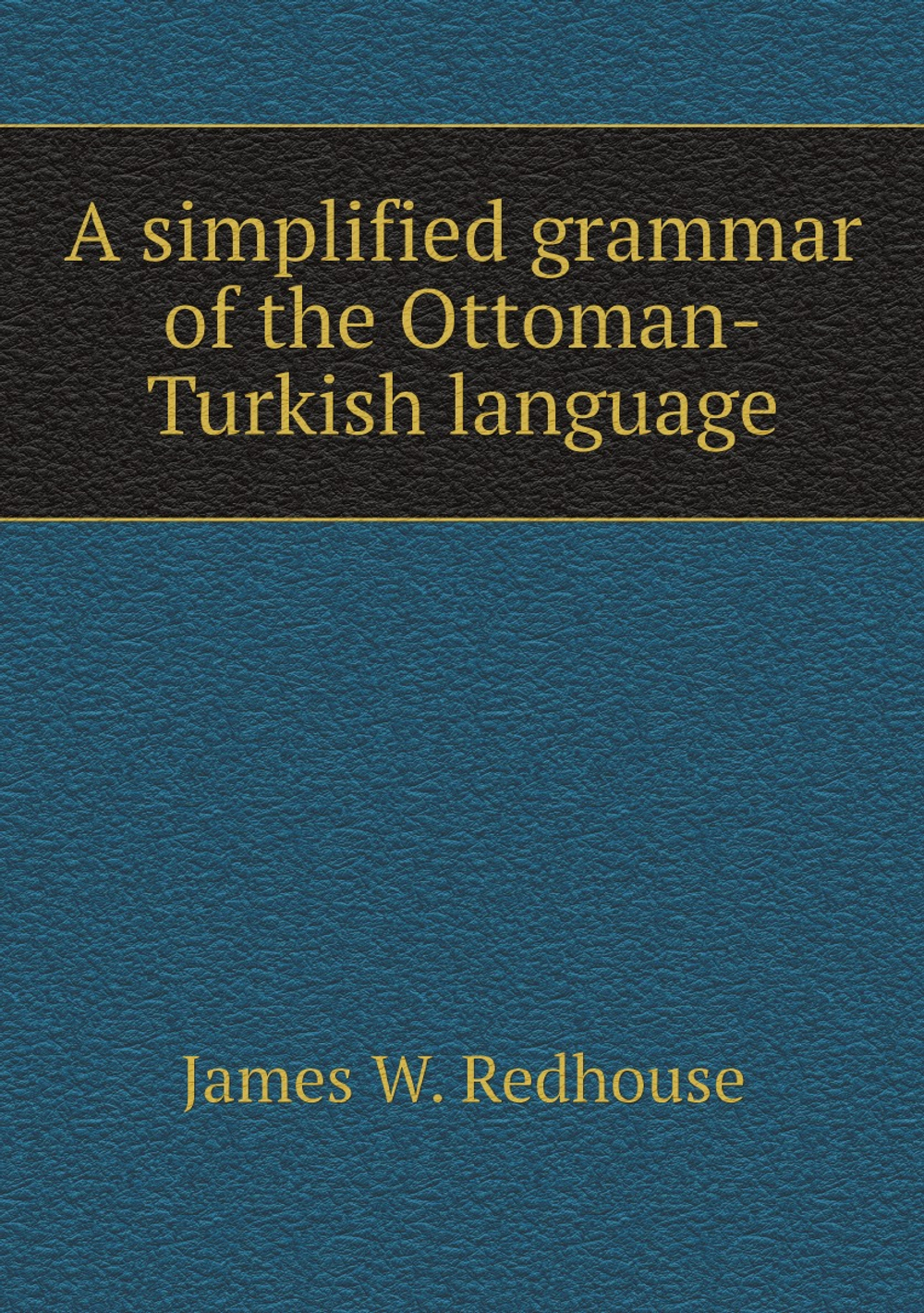 A simplified grammar of the Ottoman-Turkish language | James W. Redhouse