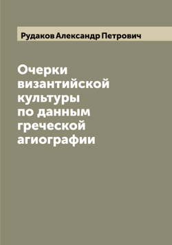 Очерки византийской культуры по данным греческой агиографии | Рудаков Александр Петрович