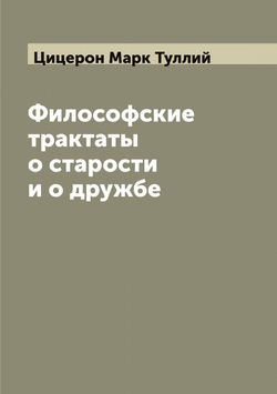 Философские трактаты о старости и о дружбе | Цицерон Марк Туллий
