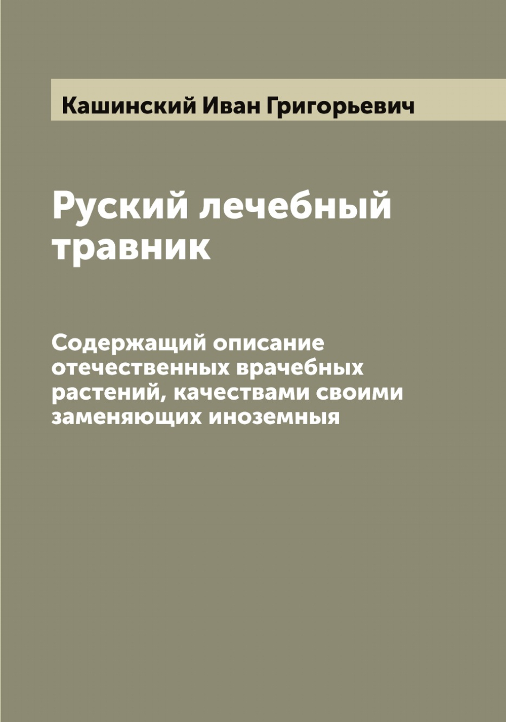 Руский лечебный травник. Содержащий описание отечественных врачебных растений, качествами своими заменяющих иноземныя | Кашинский Иван Григорьевич