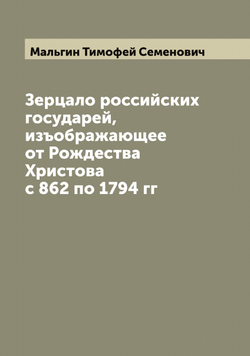 Зерцало российских государей, изъображающее от Рождества Христова с 862 по 1794 гг | Мальгин Тимофей Семенович