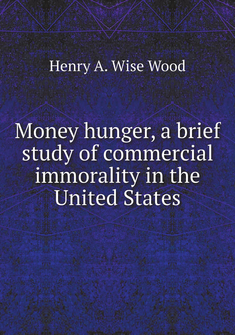 Money hunger, a brief study of commercial immorality in the United States | Henry A. Wise Wood