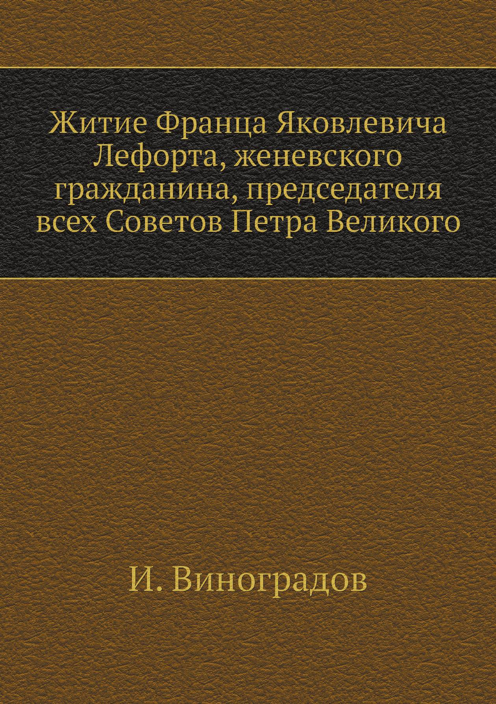 Житие Франца Яковлевича Лефорта, женевского гражданина, председателя всех Советов Петра Великого | И. Виноградов