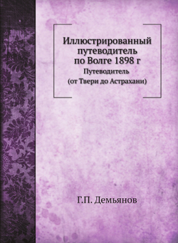 Иллюстрированный путеводитель по Волге 1898 г.. Путеводитель (от Твери до Астрахани) | Г.П. Демьянов