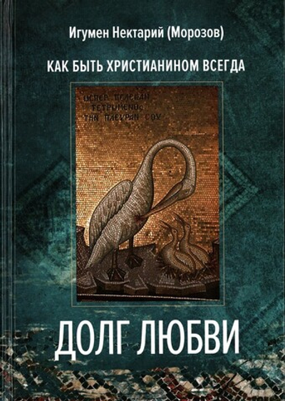 Долг любви. Как быть христианином всегда? Игумен Нектарий (Морозов)