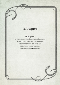 История. о политических Франции обманах, коварствах ея и вероломствах, несоблюдении ею мирных трактатов и нарушении священнейших союзов | Э.Г. Фрич