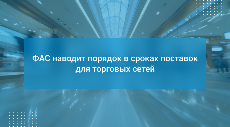 ФАС наводит порядок в сроках поставок для торговых сетей