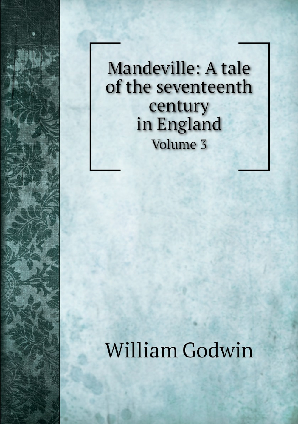 Mandeville: A tale of the seventeenth century in England. Volume 3 | William Godwin