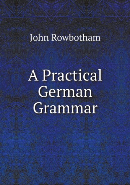 A Practical German Grammar: With Exercises Under Each Rule . | John Rowbotham