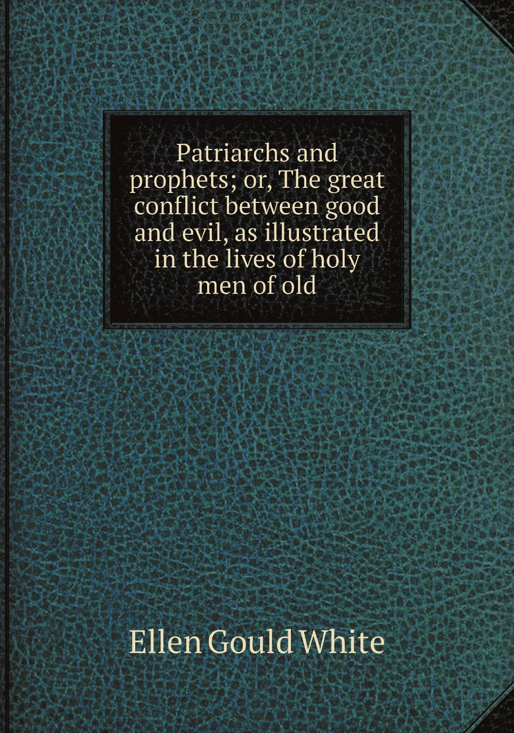 Patriarchs and prophets; or, The great conflict between good and evil, as illustrated in the lives of holy men of old | Ellen Gould White